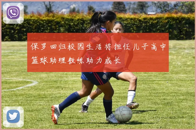 保罗回归校园生活将担任儿子高中篮球助理教练助力成长