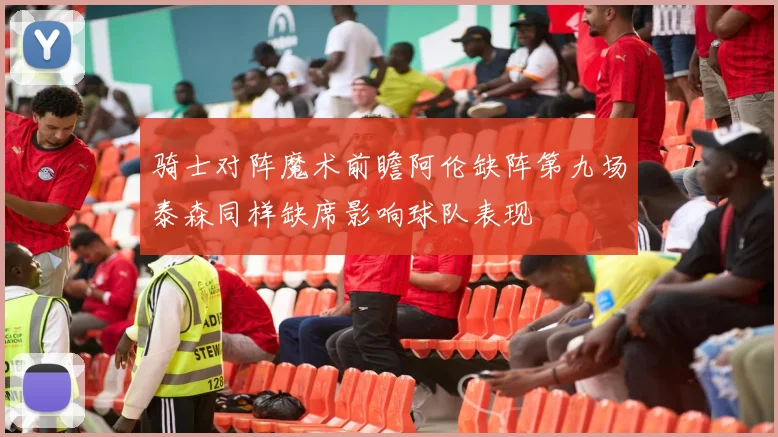骑士对阵魔术前瞻阿伦缺阵第九场泰森同样缺席影响球队表现
