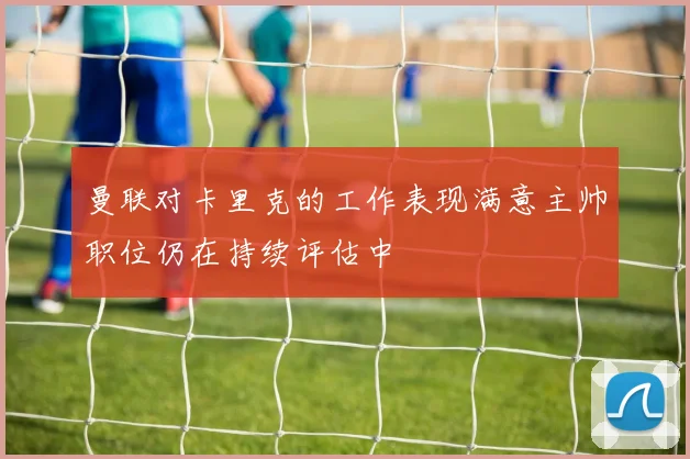 曼联对卡里克的工作表现满意主帅职位仍在持续评估中