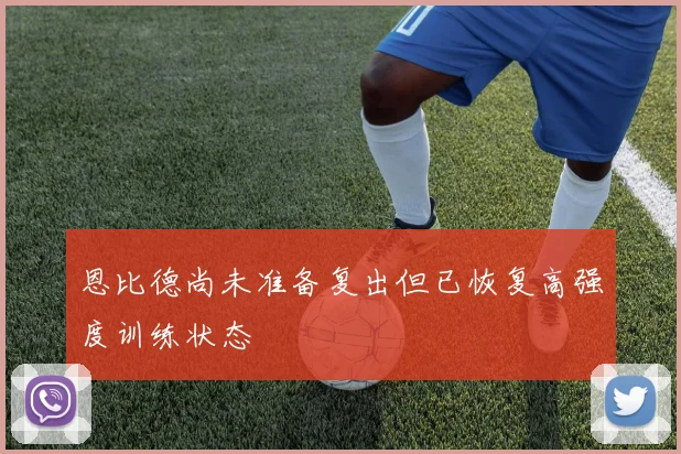 恩比德尚未准备复出但已恢复高强度训练状态